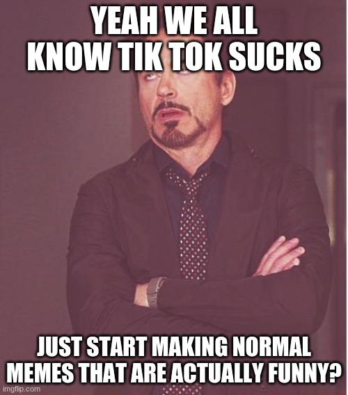 enough tik tok complaints nobody really cares | YEAH WE ALL KNOW TIK TOK SUCKS; JUST START MAKING NORMAL MEMES THAT ARE ACTUALLY FUNNY? | image tagged in memes,face you make robert downey jr | made w/ Imgflip meme maker