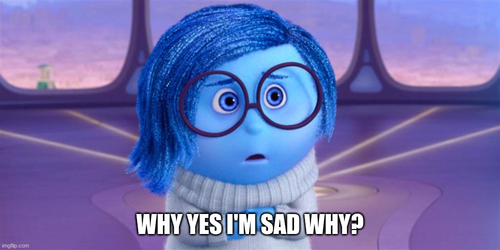 Sad | WHY YES I'M SAD WHY? | image tagged in funny | made w/ Imgflip meme maker