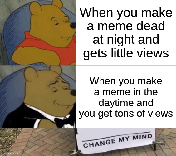 Who else experiences this? | When you make a meme dead at night and gets little views; When you make a meme in the daytime and you get tons of views | image tagged in memes,change my mind,tuxedo winnie the pooh,funny | made w/ Imgflip meme maker