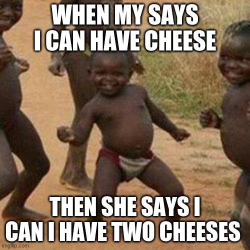 Third World Success Kid Meme | WHEN MY SAYS I CAN HAVE CHEESE; THEN SHE SAYS I CAN I HAVE TWO CHEESES | image tagged in memes,third world success kid | made w/ Imgflip meme maker