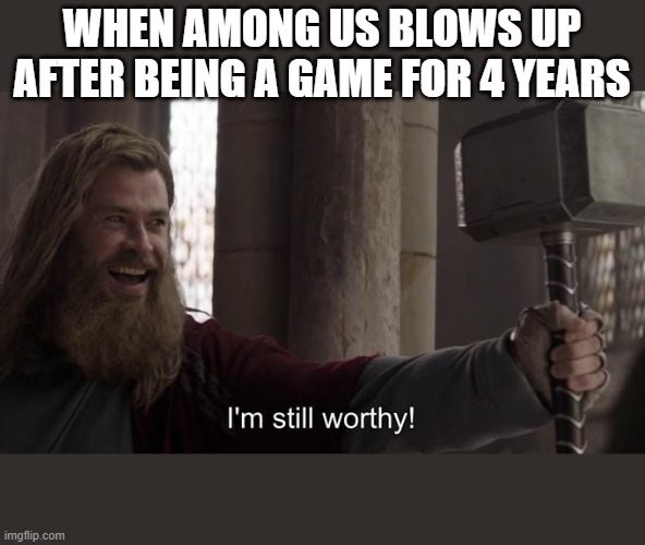 I am still worthy | WHEN AMONG US BLOWS UP AFTER BEING A GAME FOR 4 YEARS | image tagged in i am still worthy | made w/ Imgflip meme maker