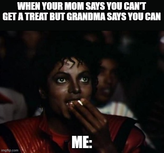 Michael Jackson Popcorn Meme | WHEN YOUR MOM SAYS YOU CAN'T GET A TREAT BUT GRANDMA SAYS YOU CAN; ME: | image tagged in memes,michael jackson popcorn | made w/ Imgflip meme maker