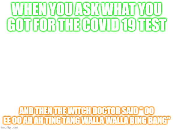 Blank White Template | WHEN YOU ASK WHAT YOU GOT FOR THE COVID 19 TEST; AND THEN THE WITCH DOCTOR SAID " OO EE OO AH AH TING TANG WALLA WALLA BING BANG" | image tagged in blank white template,witch doctor | made w/ Imgflip meme maker