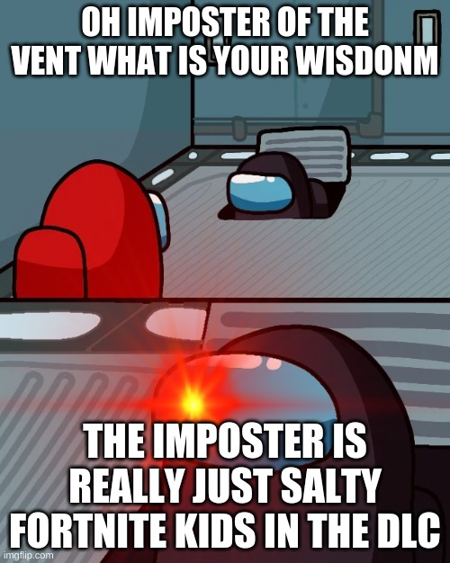 Imposter has some inside info | OH IMPOSTER OF THE VENT WHAT IS YOUR WISDONM; THE IMPOSTER IS REALLY JUST SALTY FORTNITE KIDS IN THE DLC | image tagged in among us | made w/ Imgflip meme maker