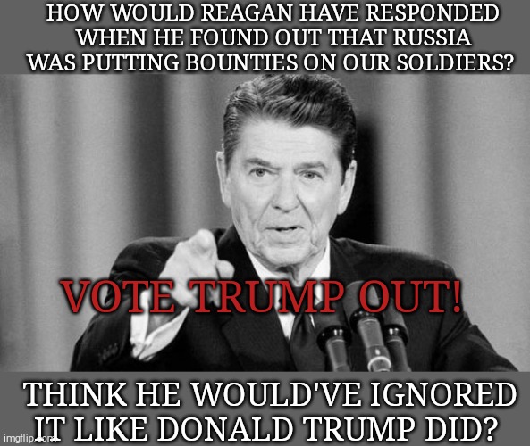 Time to send Benedict Donald back to his master. | HOW WOULD REAGAN HAVE RESPONDED WHEN HE FOUND OUT THAT RUSSIA WAS PUTTING BOUNTIES ON OUR SOLDIERS? VOTE TRUMP OUT! THINK HE WOULD'VE IGNORED IT LIKE DONALD TRUMP DID? | image tagged in memes,ronald reagan,honor,donald trump,deplorable | made w/ Imgflip meme maker