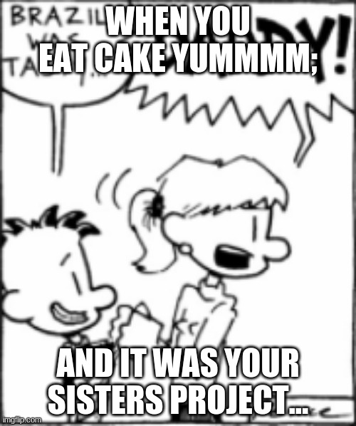 cake meme | WHEN YOU EAT CAKE YUMMMM;; AND IT WAS YOUR SISTERS PROJECT... | image tagged in the nate meme | made w/ Imgflip meme maker