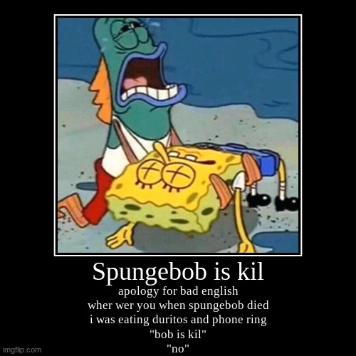 Spungebob is kil | apology for bad english
wher wer you when spungebob died
i was eating duritos and phone ring
"bob is kil"
"no" | image tagged in funny,demotivationals | made w/ Imgflip demotivational maker