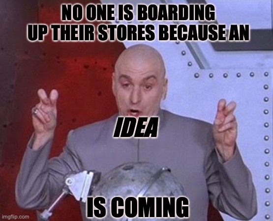 Dr Evil Laser | NO ONE IS BOARDING UP THEIR STORES BECAUSE AN; IDEA; IS COMING | image tagged in memes,dr evil laser | made w/ Imgflip meme maker