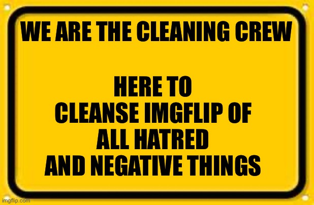 If there is any problems you have with negativity u may come to us | HERE TO CLEANSE IMGFLIP OF ALL HATRED AND NEGATIVE THINGS; WE ARE THE CLEANING CREW | image tagged in memes,blank yellow sign | made w/ Imgflip meme maker