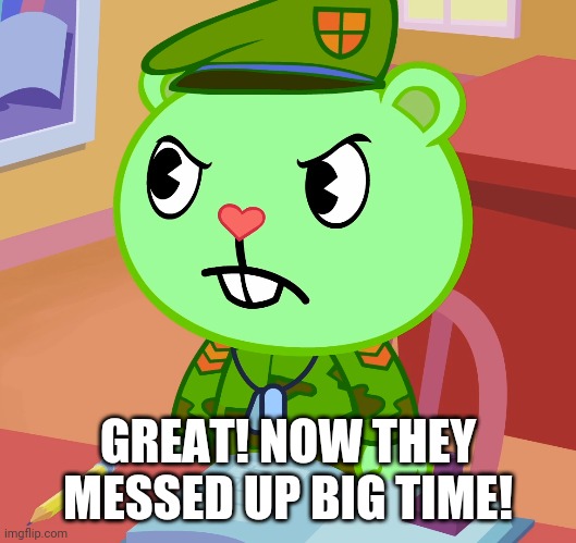 Jealousy Flippy (HTF) | GREAT! NOW THEY MESSED UP BIG TIME! | image tagged in jealousy flippy htf | made w/ Imgflip meme maker