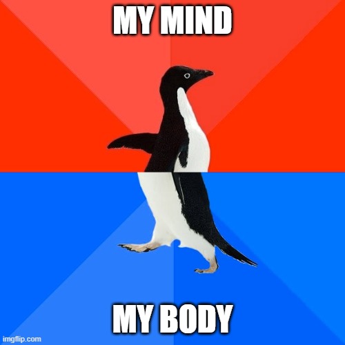 Socially Awesome Awkward Penguin | MY MIND; MY BODY | image tagged in memes,socially awesome awkward penguin | made w/ Imgflip meme maker