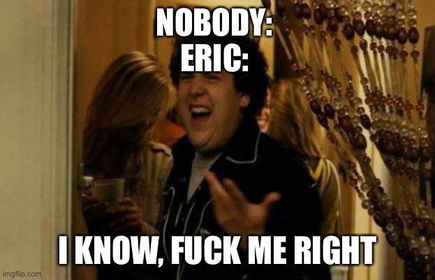 I Know Fuck Me Right Meme | NOBODY: 
ERIC: I KNOW, FUCK ME RIGHT | image tagged in memes,i know fuck me right | made w/ Imgflip meme maker
