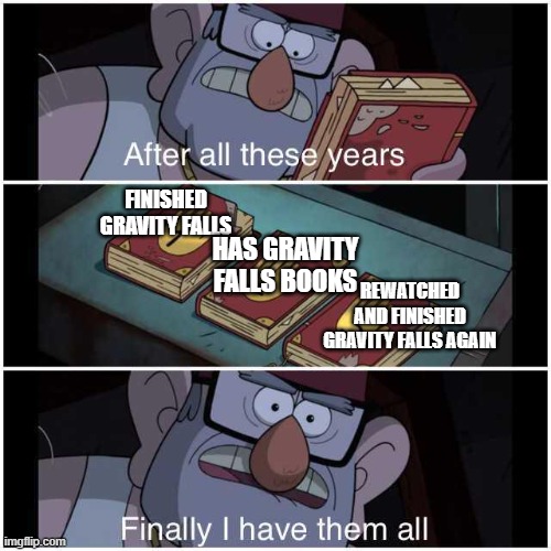 After All These Years | FINISHED GRAVITY FALLS; HAS GRAVITY FALLS BOOKS; REWATCHED AND FINISHED GRAVITY FALLS AGAIN | image tagged in after all these years | made w/ Imgflip meme maker