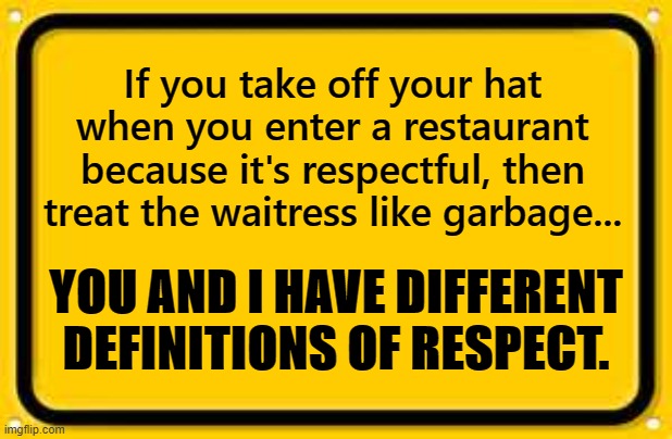 Define Respect | If you take off your hat when you enter a restaurant because it's respectful, then treat the waitress like garbage... YOU AND I HAVE DIFFERENT DEFINITIONS OF RESPECT. | image tagged in respect,be nice | made w/ Imgflip meme maker