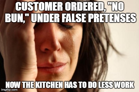 First World Problems Meme | CUSTOMER ORDERED, "NO BUN," UNDER FALSE PRETENSES NOW THE KITCHEN HAS TO DO LESS WORK | image tagged in memes,first world problems | made w/ Imgflip meme maker