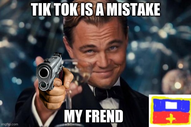 it really was a mistake | TIK TOK IS A MISTAKE; MY FREND | image tagged in memes,leonardo dicaprio cheers | made w/ Imgflip meme maker