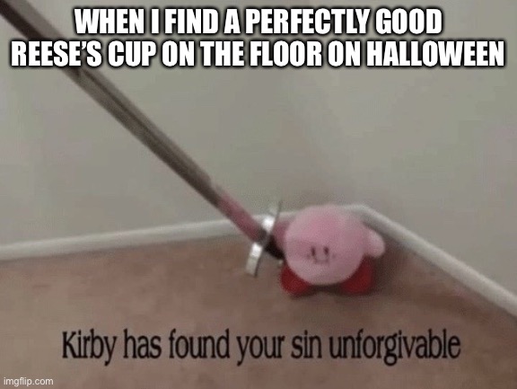The Ultimate Sin | WHEN I FIND A PERFECTLY GOOD REESE’S CUP ON THE FLOOR ON HALLOWEEN | image tagged in kirby has found your sin unforgivable | made w/ Imgflip meme maker