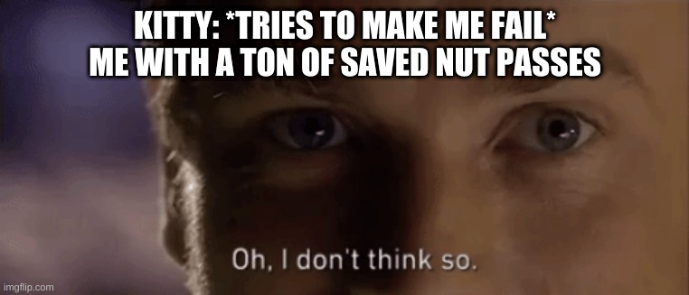 oh i dont think so | KITTY: *TRIES TO MAKE ME FAIL*
ME WITH A TON OF SAVED NUT PASSES | image tagged in oh i dont think so | made w/ Imgflip meme maker