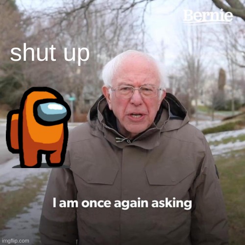 Bernie I Am Once Again Asking For Your Support Meme | shut up | image tagged in memes,bernie i am once again asking for your support | made w/ Imgflip meme maker