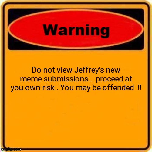 Proceed with caution  !! | Do not view Jeffrey's new meme submissions... proceed at you own risk . You may be offended  !! | image tagged in memes,warning sign,jeffrey | made w/ Imgflip meme maker