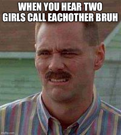 Cringe Carrey | WHEN YOU HEAR TWO GIRLS CALL EACHOTHER BRUH | image tagged in cringe carrey,women | made w/ Imgflip meme maker