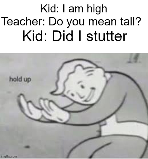 Hol up | Kid: I am high; Teacher: Do you mean tall? Kid: Did I stutter | image tagged in hol up | made w/ Imgflip meme maker