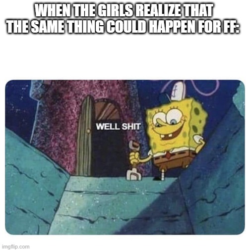 Well shit.  Spongebob edition | WHEN THE GIRLS REALIZE THAT THE SAME THING COULD HAPPEN FOR FF: | image tagged in well shit spongebob edition | made w/ Imgflip meme maker