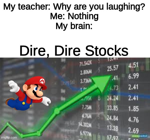 My teacher: Why are you laughing?

Me: Nothing

My brain:; Dire, Dire Stocks | image tagged in blank white template,meme,memes,funny,mario,stocks | made w/ Imgflip meme maker