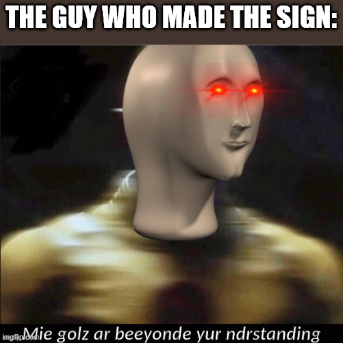 Mie golz ar beeyonde yur ndrstanding | THE GUY WHO MADE THE SIGN: | image tagged in mie golz ar beeyonde yur ndrstanding | made w/ Imgflip meme maker