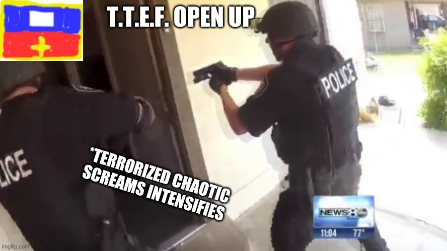 TTEF OPEN UP | T.T.E.F. OPEN UP; *TERRORIZED CHAOTIC SCREAMS INTENSIFIES | image tagged in fbi open up | made w/ Imgflip meme maker