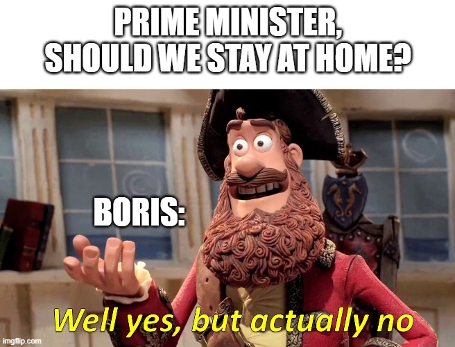 Well yes, but actually no | PRIME MINISTER, SHOULD WE STAY AT HOME? BORIS: | image tagged in well yes but actually no | made w/ Imgflip meme maker