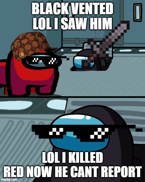 impostor of the vent | BLACK VENTED LOL I SAW HIM; LOL I KILLED RED NOW HE CANT REPORT | image tagged in impostor of the vent | made w/ Imgflip meme maker