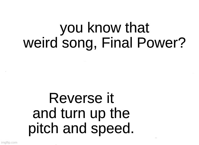 comment your findings | you know that weird song, Final Power? Reverse it and turn up the pitch and speed. | image tagged in memes,asriel | made w/ Imgflip meme maker