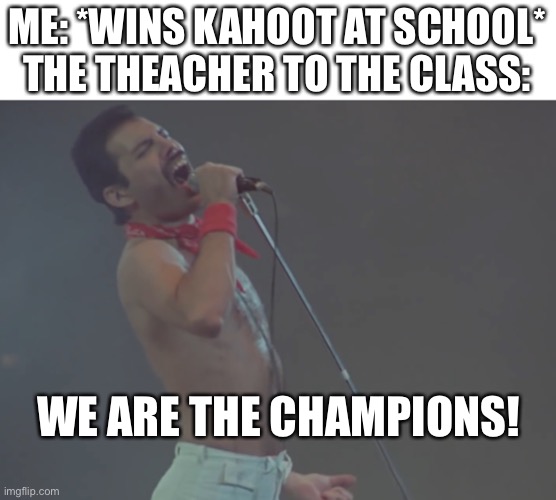 Why? I win the game! | ME: *WINS KAHOOT AT SCHOOL*
THE THEACHER TO THE CLASS:; WE ARE THE CHAMPIONS! | image tagged in school,school meme,so true memes,idk,pls | made w/ Imgflip meme maker