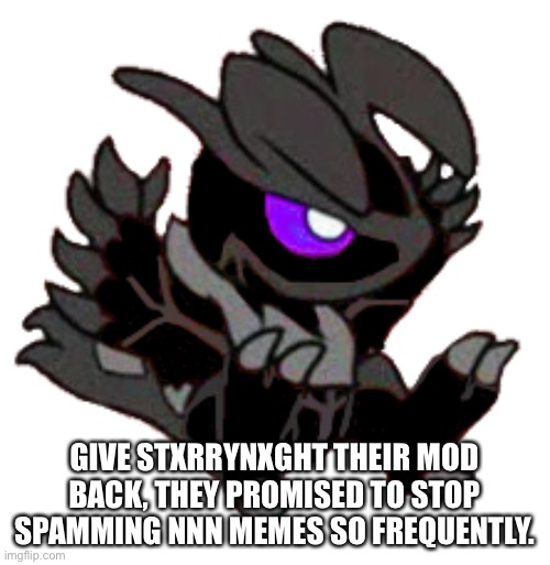 Just don’t spam nnn memes because it’s more annoying than regular spam | GIVE STXRRYNXGHT THEIR MOD BACK, THEY PROMISED TO STOP SPAMMING NNN MEMES SO FREQUENTLY. | made w/ Imgflip meme maker