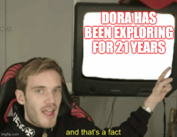 and that's a fact | DORA HAS BEEN EXPLORING FOR 21 YEARS | image tagged in and that's a fact | made w/ Imgflip meme maker