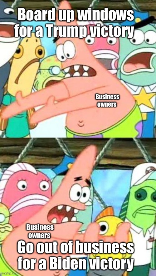 The struggle is real | Board up windows for a Trump victory; Business owners; Go out of business for a Biden victory; Business owners | image tagged in memes,put it somewhere else patrick,politics,election 2020 | made w/ Imgflip meme maker