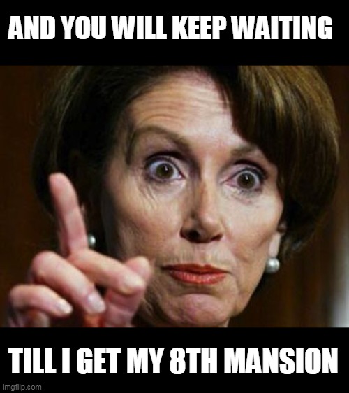 Nancy Pelosi No Spending Problem | AND YOU WILL KEEP WAITING TILL I GET MY 8TH MANSION | image tagged in nancy pelosi no spending problem | made w/ Imgflip meme maker