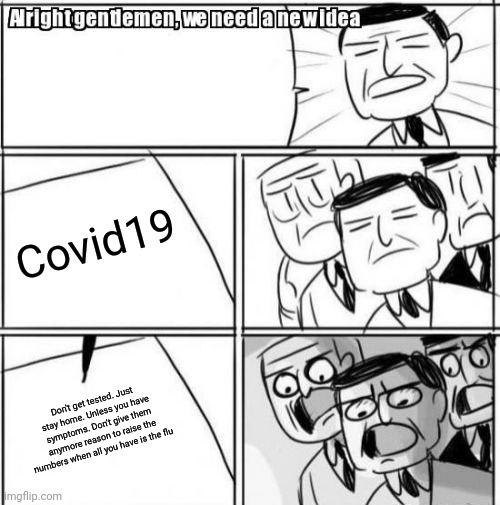 Alright Gentlemen We Need A New Idea Meme | Covid19; Don't get tested. Just stay home. Unless you have symptoms. Don't give them anymore reason to raise the numbers when all you have is the flu | image tagged in memes,alright gentlemen we need a new idea | made w/ Imgflip meme maker