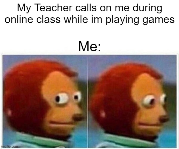 Relatable? | My Teacher calls on me during online class while im playing games; Me: | image tagged in memes,monkey puppet | made w/ Imgflip meme maker