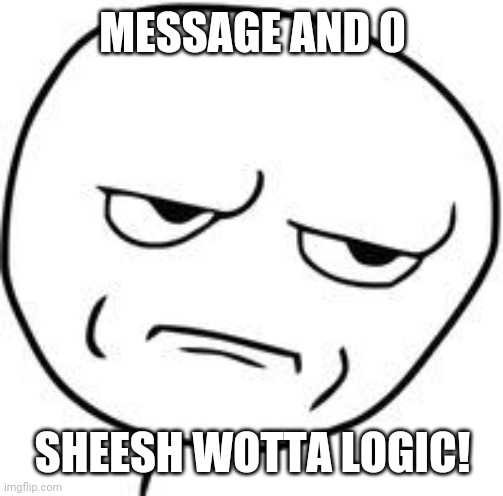 Are you kidding me? | MESSAGE AND 0 SHEESH WOTTA LOGIC! | image tagged in are you kidding me | made w/ Imgflip meme maker