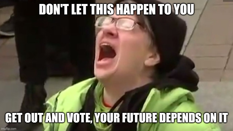 Screaming Liberal  | DON'T LET THIS HAPPEN TO YOU; GET OUT AND VOTE, YOUR FUTURE DEPENDS ON IT | image tagged in screaming liberal | made w/ Imgflip meme maker