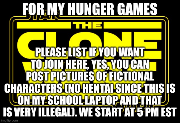 FOR MY HUNGER GAMES; PLEASE LIST IF YOU WANT TO JOIN HERE, YES, YOU CAN POST PICTURES OF FICTIONAL CHARACTERS (NO HENTAI SINCE THIS IS ON MY SCHOOL LAPTOP AND THAT IS VERY ILLEGAL). WE START AT 5 PM EST | made w/ Imgflip meme maker