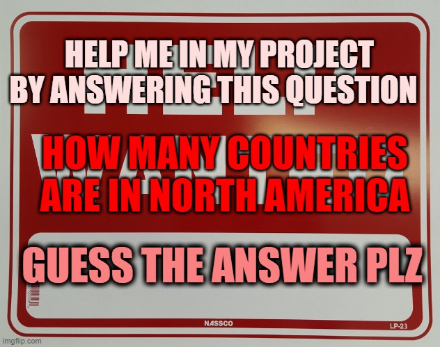 help!!! | HELP ME IN MY PROJECT BY ANSWERING THIS QUESTION; HOW MANY COUNTRIES ARE IN NORTH AMERICA; GUESS THE ANSWER PLZ | image tagged in help wanted | made w/ Imgflip meme maker