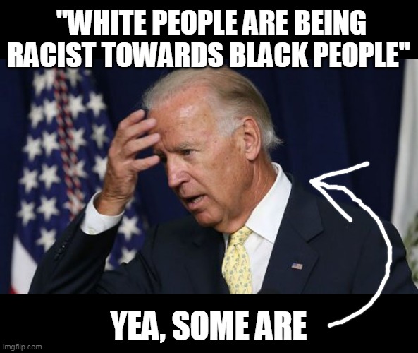 "You aint black" | "WHITE PEOPLE ARE BEING RACIST TOWARDS BLACK PEOPLE"; YEA, SOME ARE | image tagged in joe biden worries | made w/ Imgflip meme maker