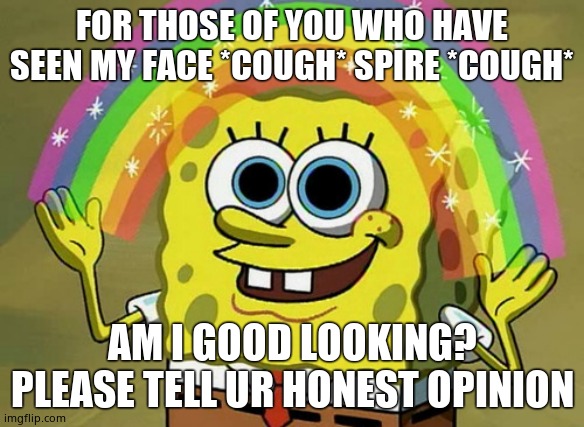 Imagination Spongebob Meme | FOR THOSE OF YOU WHO HAVE SEEN MY FACE *COUGH* SPIRE *COUGH*; AM I GOOD LOOKING? PLEASE TELL UR HONEST OPINION | image tagged in memes,imagination spongebob | made w/ Imgflip meme maker