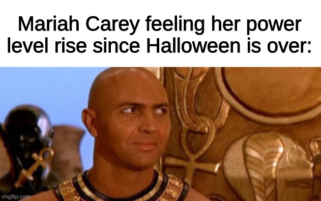 Imhotep=Mariah Carey? | Mariah Carey feeling her power level rise since Halloween is over: | image tagged in blank white template,funny,memes,funny memes,imhotep,mariah carey | made w/ Imgflip meme maker