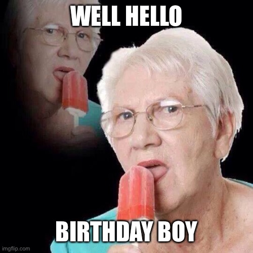 Old Lady Licking Popsicle | WELL HELLO; BIRTHDAY BOY | image tagged in old lady licking popsicle | made w/ Imgflip meme maker