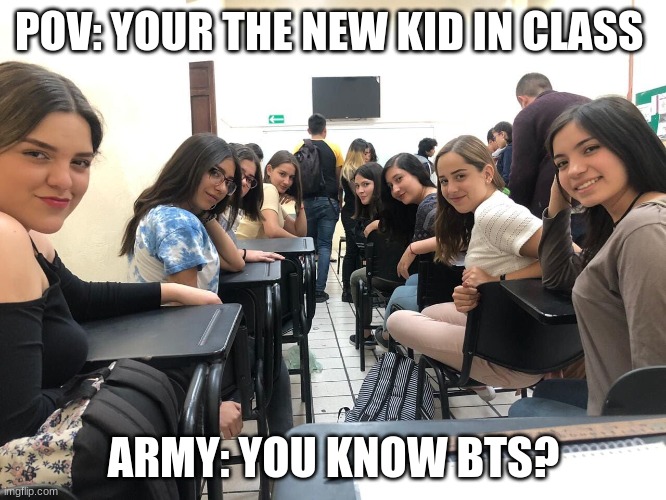 You know BTS? :) | POV: YOUR THE NEW KID IN CLASS; ARMY: YOU KNOW BTS? | image tagged in girls in class looking back | made w/ Imgflip meme maker