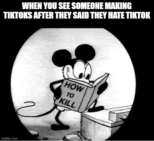 How to Kill with Mickey Mouse | WHEN YOU SEE SOMEONE MAKING TIKTOKS AFTER THEY SAID THEY HATE TIKTOK | image tagged in how to kill with mickey mouse | made w/ Imgflip meme maker
